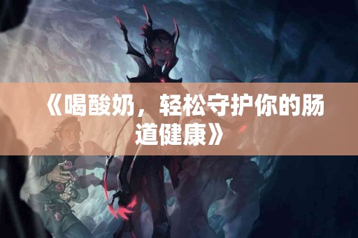 《喝酸奶，轻松守护你的肠道健康》