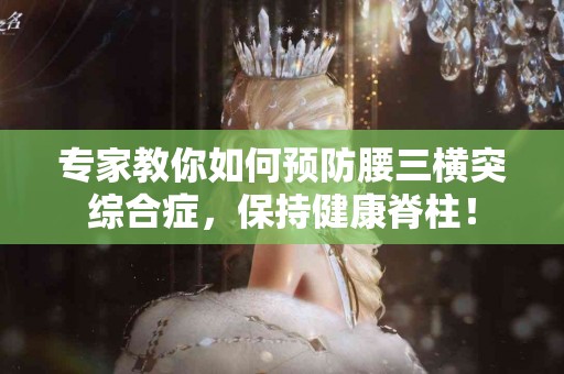 专家教你如何预防腰三横突综合症，保持健康脊柱！