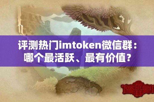 评测热门imtoken微信群：哪个最活跃、最有价值？