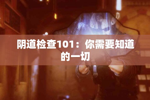 阴道检查101：你需要知道的一切