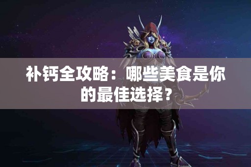 补钙全攻略：哪些美食是你的最佳选择？