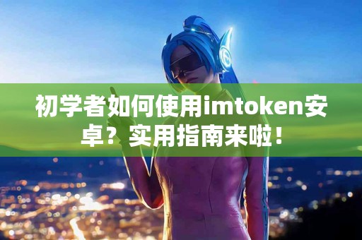 初学者如何使用imtoken安卓？实用指南来啦！