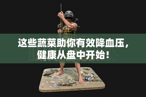 这些蔬菜助你有效降血压，健康从盘中开始！