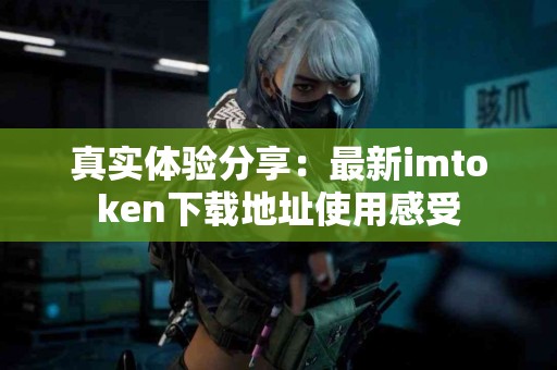 真实体验分享：最新imtoken下载地址使用感受