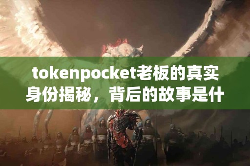 tokenpocket老板的真实身份揭秘，背后的故事是什么？