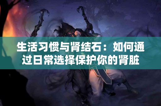 生活习惯与肾结石：如何通过日常选择保护你的肾脏