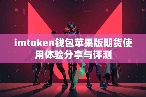 imtoken钱包苹果版期货使用体验分享与评测