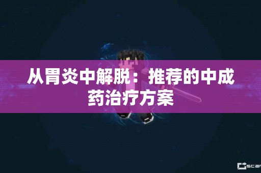 从胃炎中解脱：推荐的中成药治疗方案
