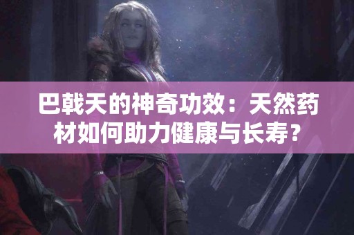 巴戟天的神奇功效：天然药材如何助力健康与长寿？