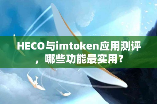 HECO与imtoken应用测评，哪些功能最实用？