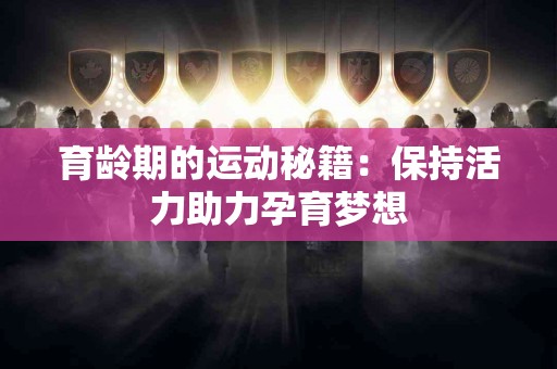 育龄期的运动秘籍：保持活力助力孕育梦想