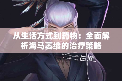 从生活方式到药物：全面解析海马萎缩的治疗策略