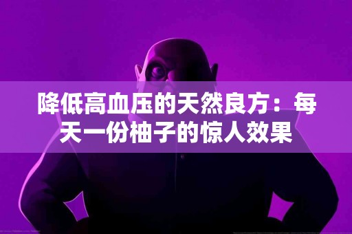 降低高血压的天然良方：每天一份柚子的惊人效果