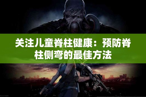 关注儿童脊柱健康：预防脊柱侧弯的最佳方法