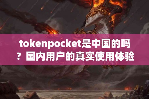 tokenpocket是中国的吗？国内用户的真实使用体验分享
