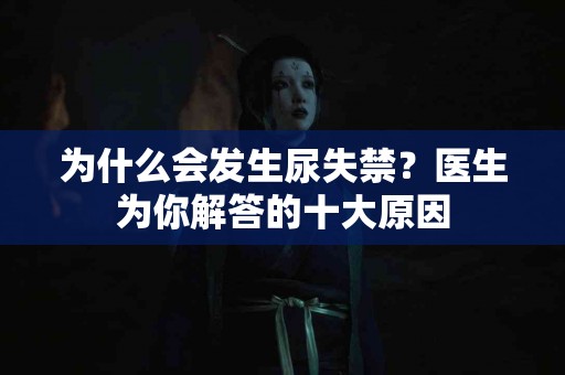 为什么会发生尿失禁？医生为你解答的十大原因