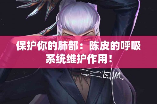 保护你的肺部：陈皮的呼吸系统维护作用！