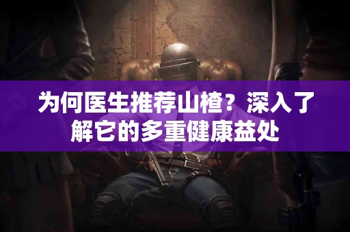 为何医生推荐山楂？深入了解它的多重健康益处