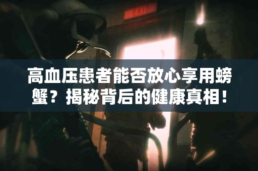 高血压患者能否放心享用螃蟹？揭秘背后的健康真相！