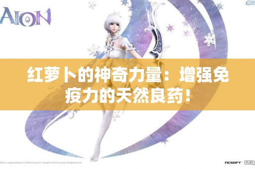 红萝卜的神奇力量：增强免疫力的天然良药！