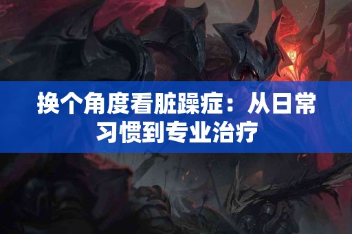 换个角度看脏躁症：从日常习惯到专业治疗