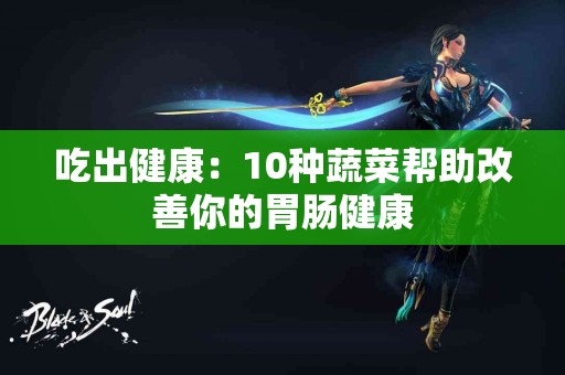 吃出健康：10种蔬菜帮助改善你的胃肠健康