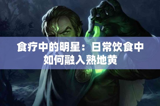 食疗中的明星：日常饮食中如何融入熟地黄