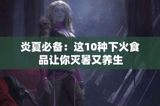 炎夏必备：这10种下火食品让你灭暑又养生