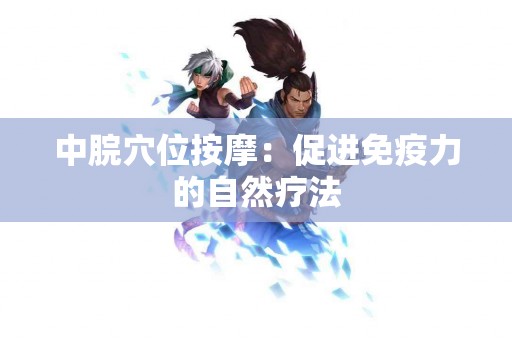 中脘穴位按摩：促进免疫力的自然疗法