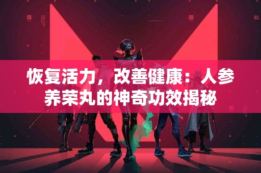 恢复活力，改善健康：人参养荣丸的神奇功效揭秘