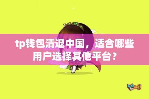tp钱包清退中国，适合哪些用户选择其他平台？