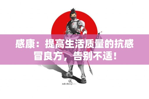 感康：提高生活质量的抗感冒良方，告别不适！