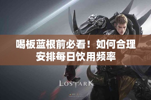 喝板蓝根前必看！如何合理安排每日饮用频率