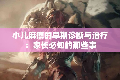 小儿麻痹的早期诊断与治疗：家长必知的那些事
