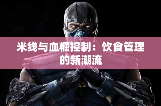 米线与血糖控制：饮食管理的新潮流