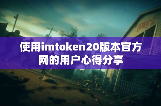 使用imtoken20版本官方网的用户心得分享