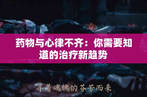 药物与心律不齐：你需要知道的治疗新趋势