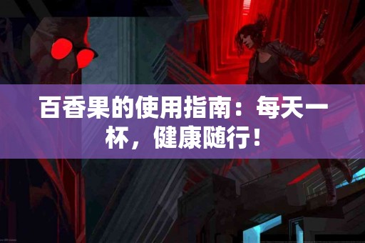 百香果的使用指南：每天一杯，健康随行！