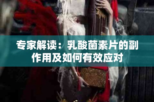 专家解读：乳酸菌素片的副作用及如何有效应对