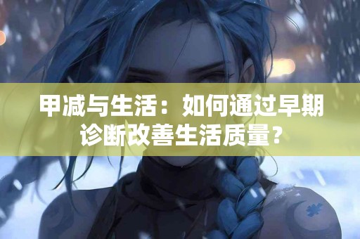 甲减与生活：如何通过早期诊断改善生活质量？