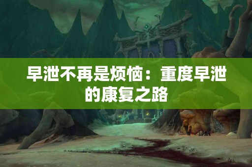 早泄不再是烦恼：重度早泄的康复之路