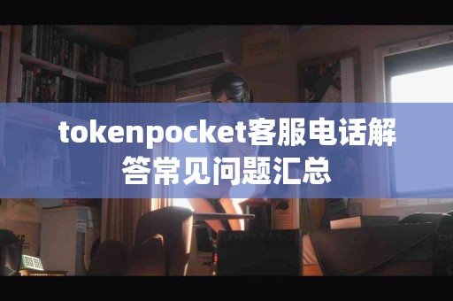 tokenpocket客服电话解答常见问题汇总