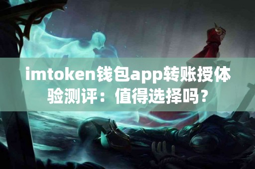 imtoken钱包app转账授体验测评：值得选择吗？