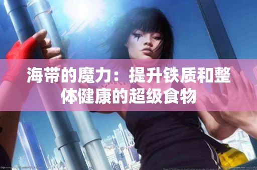 海带的魔力：提升铁质和整体健康的超级食物