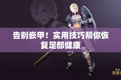 告别嵌甲！实用技巧帮你恢复足部健康