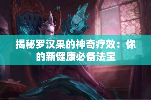 揭秘罗汉果的神奇疗效：你的新健康必备法宝