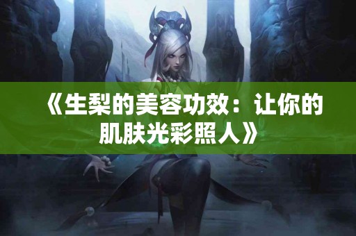 《生梨的美容功效：让你的肌肤光彩照人》