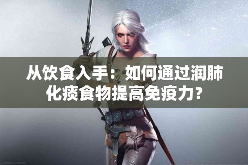 从饮食入手：如何通过润肺化痰食物提高免疫力？