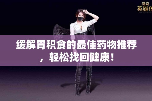 缓解胃积食的最佳药物推荐，轻松找回健康！
