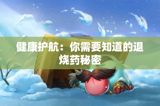健康护航：你需要知道的退烧药秘密